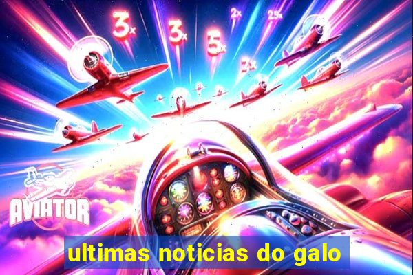 ultimas noticias do galo