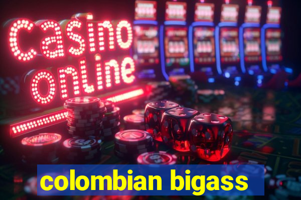 colombian bigass