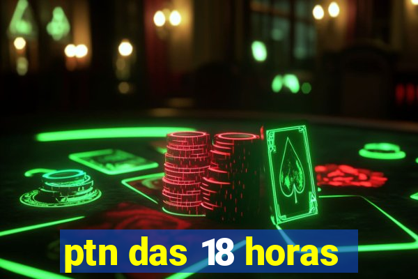 ptn das 18 horas