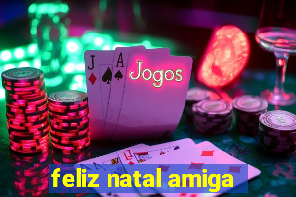 feliz natal amiga