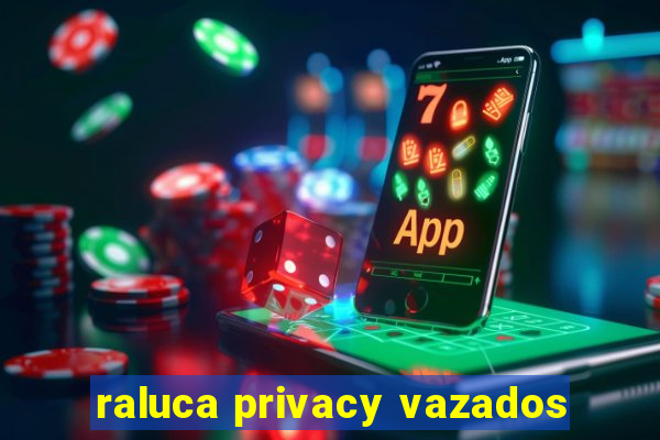 raluca privacy vazados