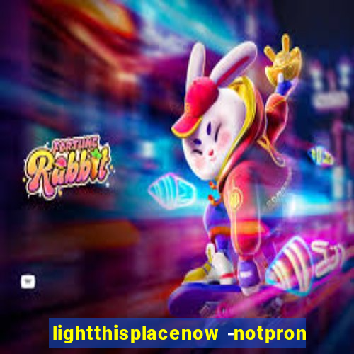 lightthisplacenow -notpron