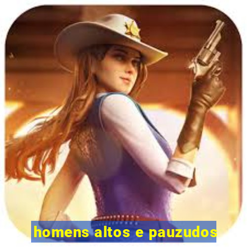 homens altos e pauzudos