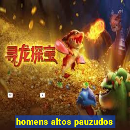 homens altos pauzudos