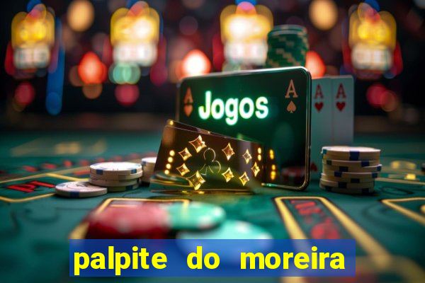 palpite do moreira de hoje