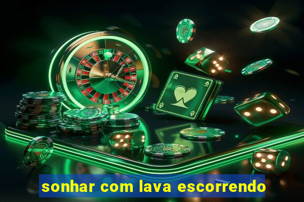 sonhar com lava escorrendo